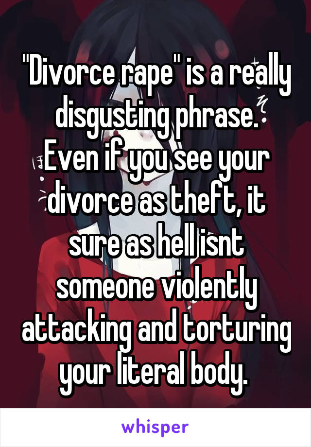 "Divorce rape" is a really disgusting phrase.
Even if you see your divorce as theft, it sure as hell isnt someone violently attacking and torturing your literal body. 