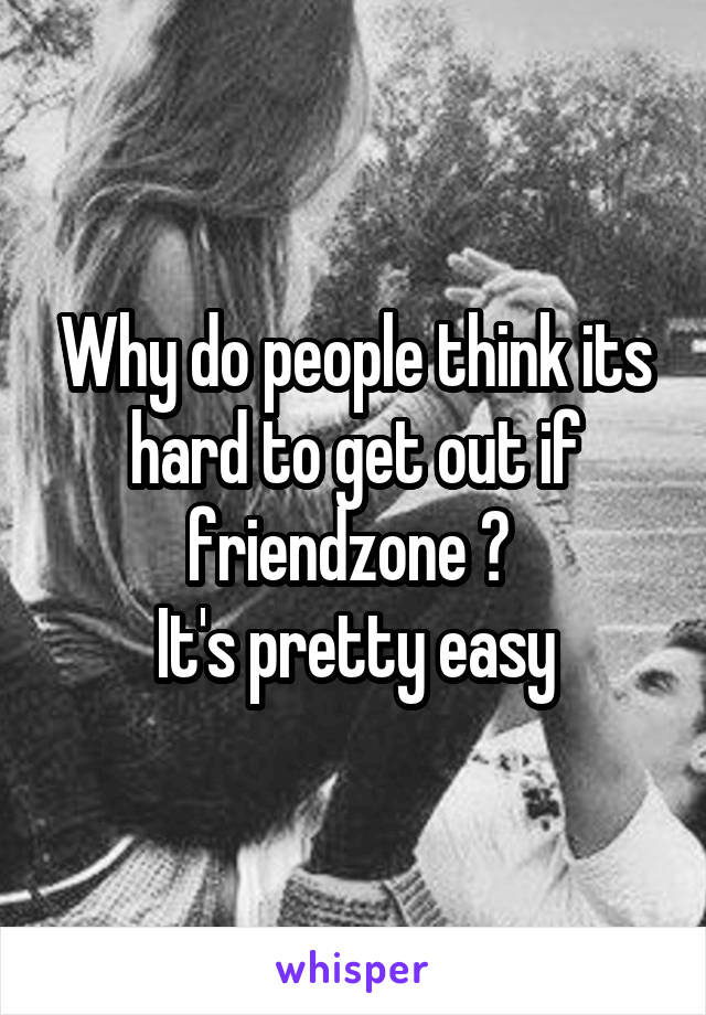 Why do people think its hard to get out if friendzone ? 
It's pretty easy