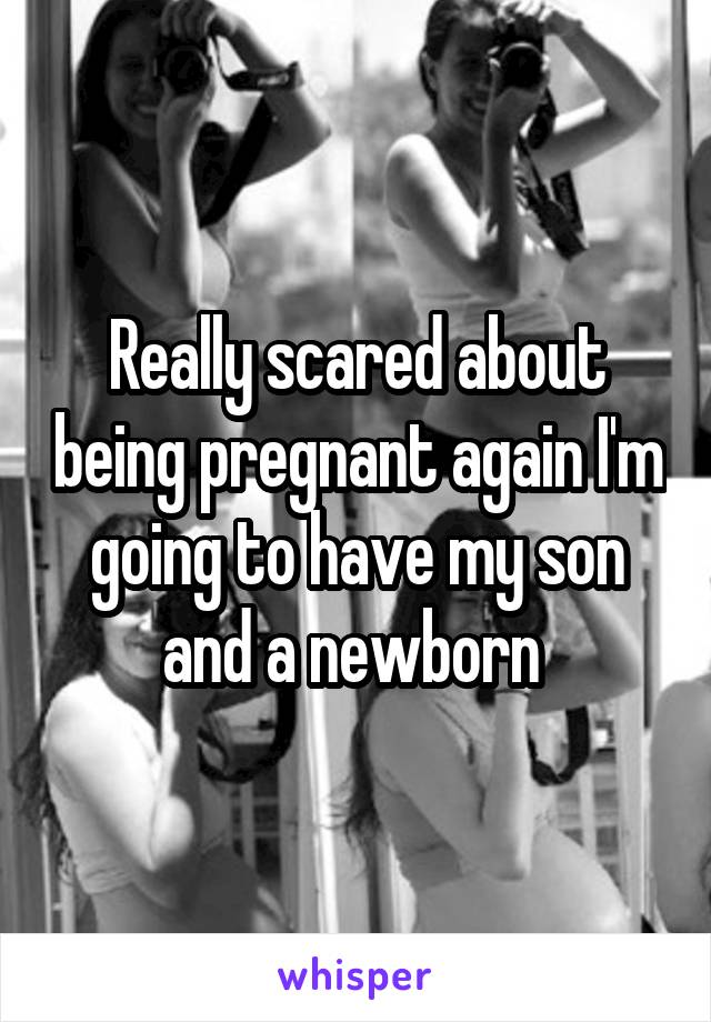 Really scared about being pregnant again I'm going to have my son and a newborn 