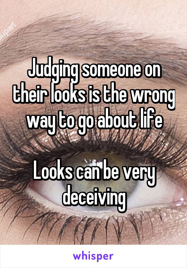 Judging someone on their looks is the wrong way to go about life

Looks can be very deceiving