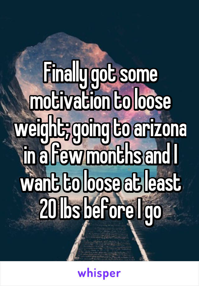 Finally got some motivation to loose weight; going to arizona in a few months and I want to loose at least 20 lbs before I go