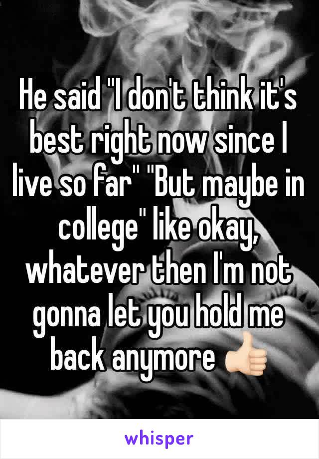 He said "I don't think it's best right now since I live so far" "But maybe in college" like okay, whatever then I'm not gonna let you hold me back anymore 👍🏻