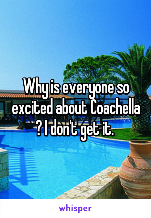 Why is everyone so excited about Coachella ? I don't get it. 