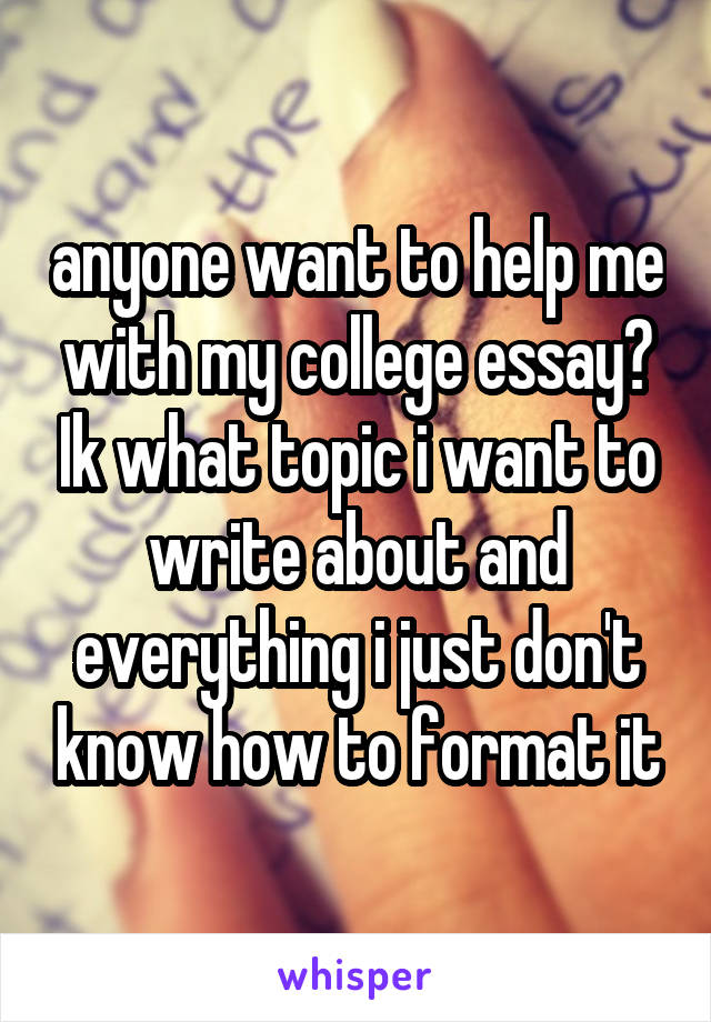 anyone want to help me with my college essay? Ik what topic i want to write about and everything i just don't know how to format it