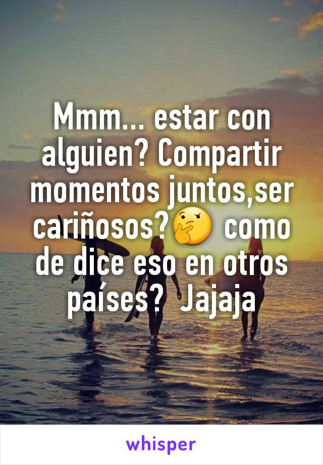 Mmm... estar con alguien? Compartir momentos juntos,ser cariñosos?🤔 como de dice eso en otros países?  Jajaja