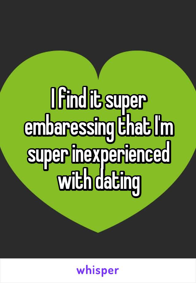 I find it super embaressing that I'm super inexperienced with dating