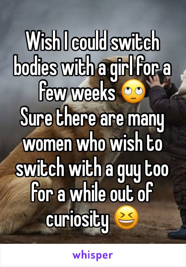 Wish I could switch bodies with a girl for a few weeks 🙄
Sure there are many women who wish to switch with a guy too for a while out of curiosity 😆