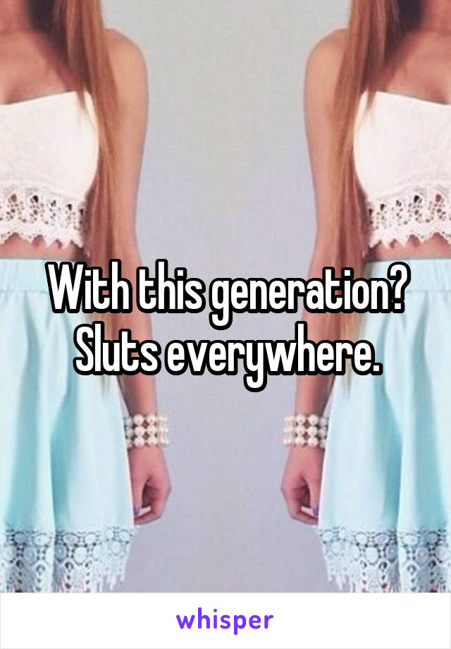 With this generation? Sluts everywhere.