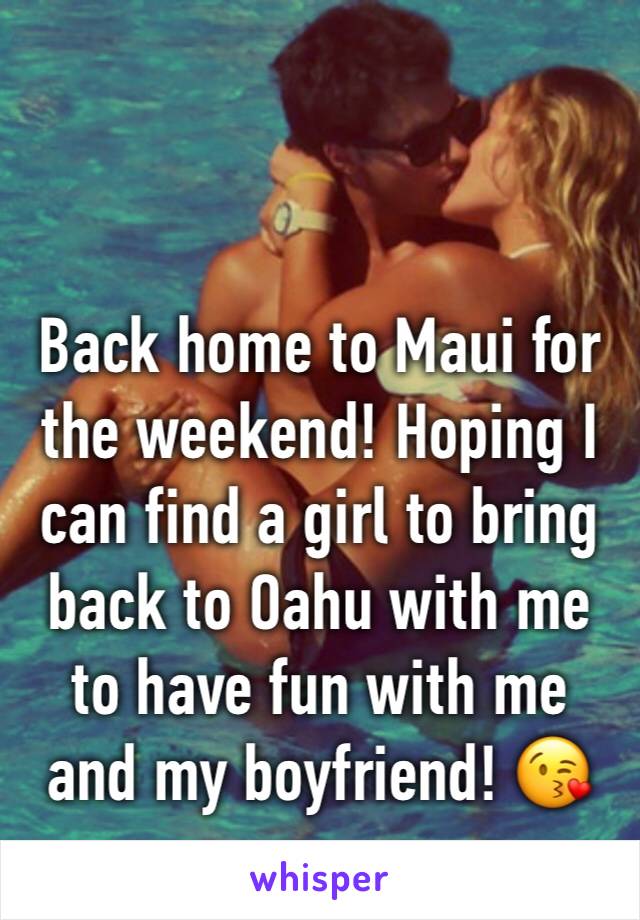 Back home to Maui for the weekend! Hoping I can find a girl to bring back to Oahu with me to have fun with me and my boyfriend! 😘