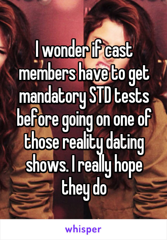 I wonder if cast members have to get mandatory STD tests before going on one of those reality dating shows. I really hope they do