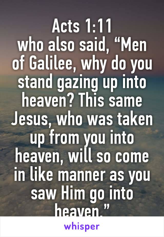 Acts 1:11
who also said, “Men of Galilee, why do you stand gazing up into heaven? This same Jesus, who was taken up from you into heaven, will so come in like manner as you saw Him go into heaven.”