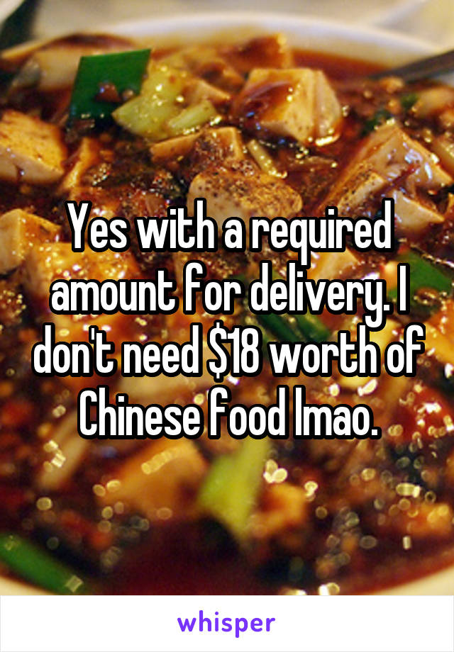 Yes with a required amount for delivery. I don't need $18 worth of Chinese food lmao.