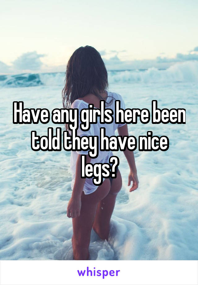 Have any girls here been told they have nice legs?