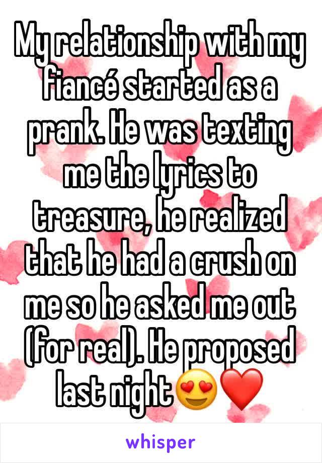 My relationship with my fiancé started as a prank. He was texting me the lyrics to treasure, he realized that he had a crush on me so he asked me out (for real). He proposed last night😍❤️