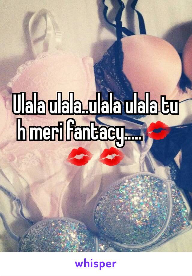 Ulala ulala..ulala ulala tu h meri fantacy.....💋💋💋