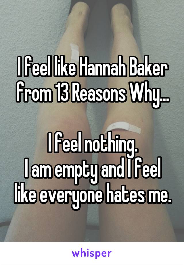 I feel like Hannah Baker from 13 Reasons Why...

I feel nothing.
I am empty and I feel like everyone hates me.