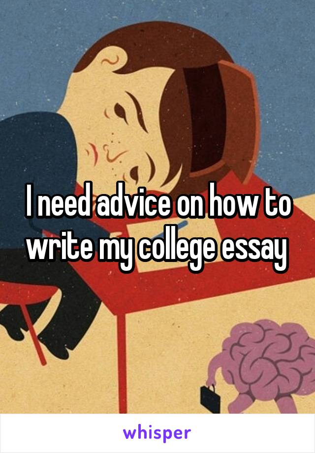 I need advice on how to write my college essay 