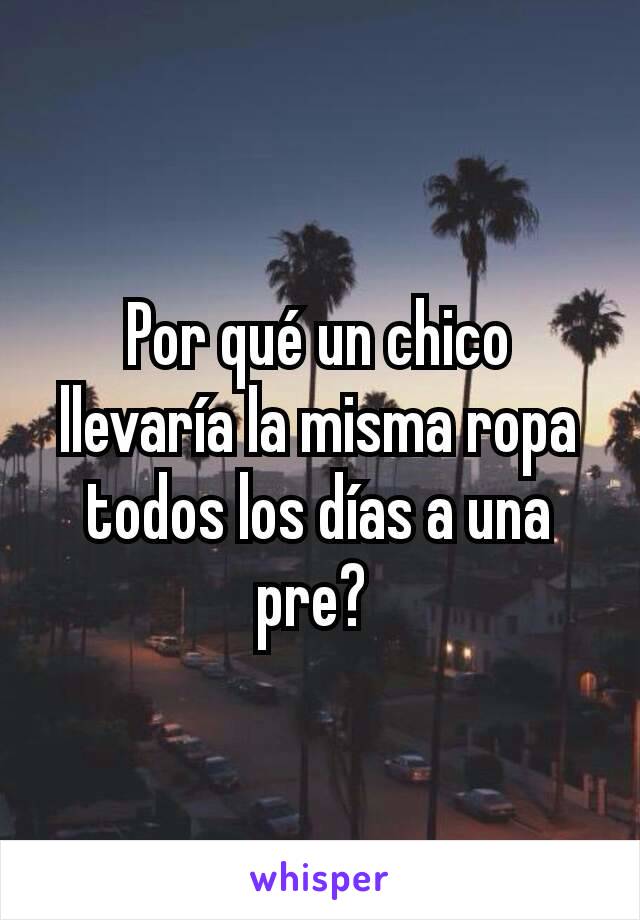 Por qué un chico llevaría la misma ropa todos los días a una pre? 