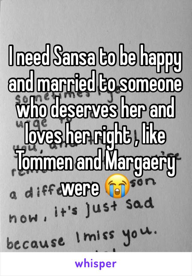 I need Sansa to be happy and married to someone who deserves her and loves her right , like Tommen and Margaery were 😭