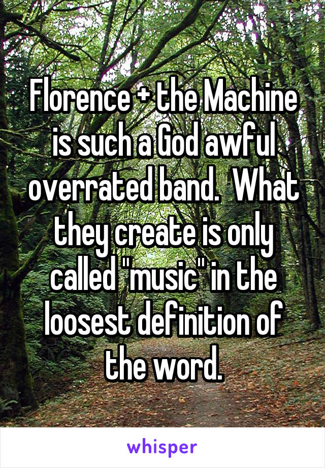 Florence + the Machine is such a God awful overrated band.  What they create is only called "music" in the loosest definition of the word.