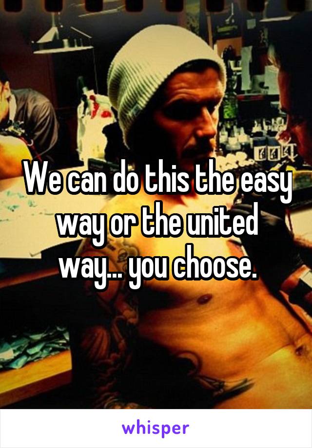 We can do this the easy way or the united way... you choose.