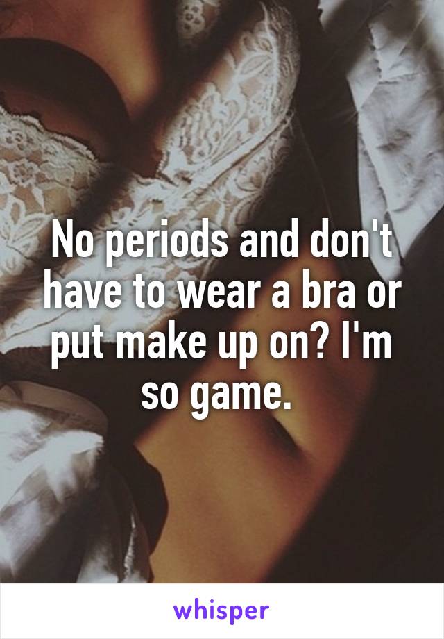 No periods and don't have to wear a bra or put make up on? I'm so game. 