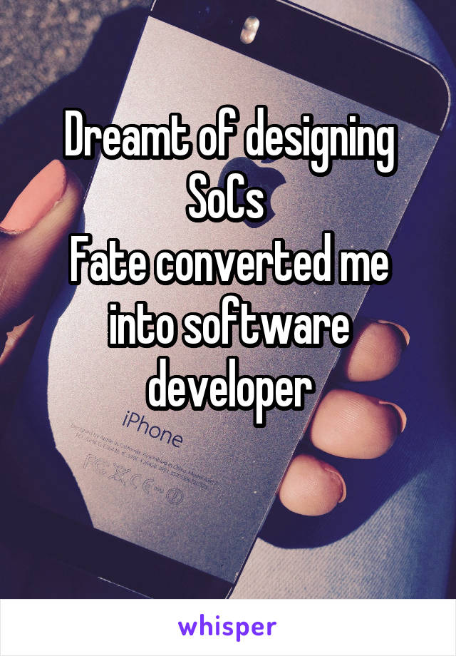  Dreamt of designing SoCs 
Fate converted me into software developer

 