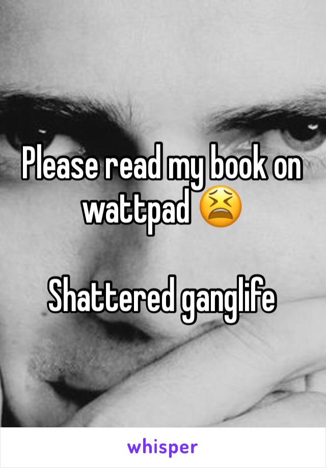 Please read my book on wattpad 😫

Shattered ganglife