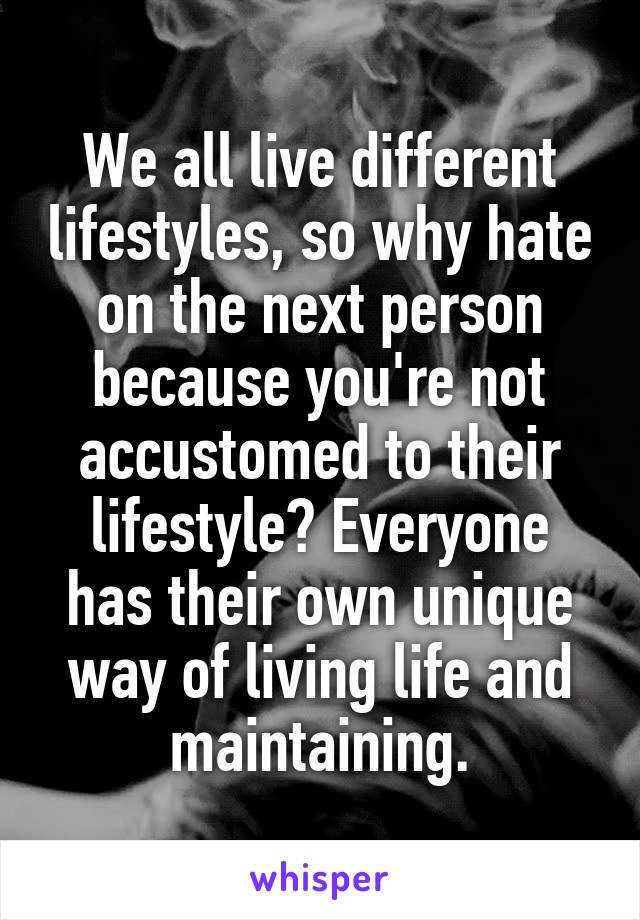 We all live different lifestyles, so why hate on the next person because you're not accustomed to their lifestyle? Everyone has their own unique way of living life and maintaining.