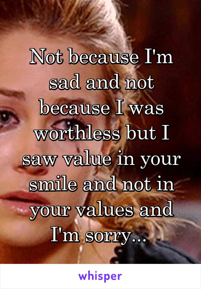 Not because I'm sad and not because I was worthless but I saw value in your smile and not in your values and I'm sorry... 