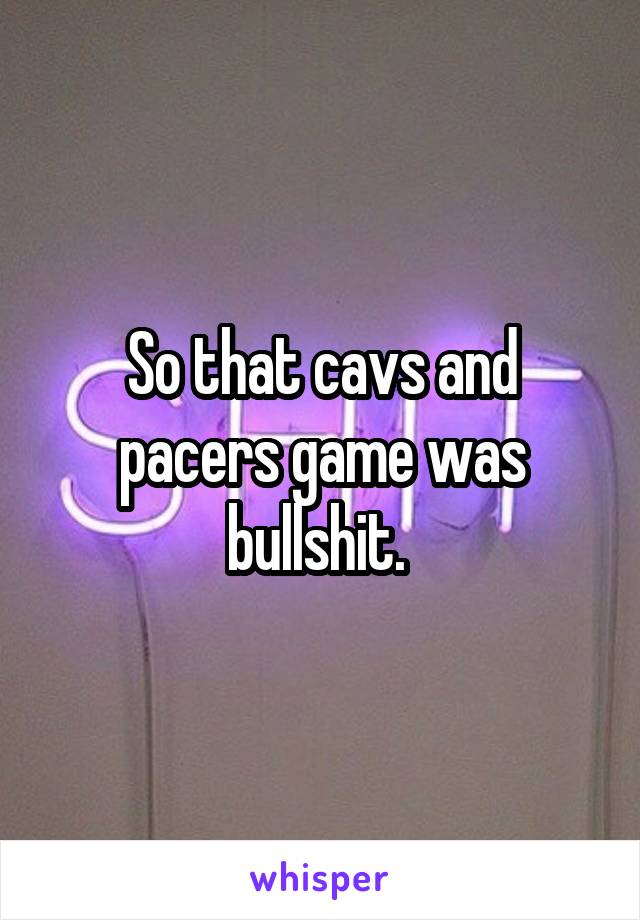 So that cavs and pacers game was bullshit. 