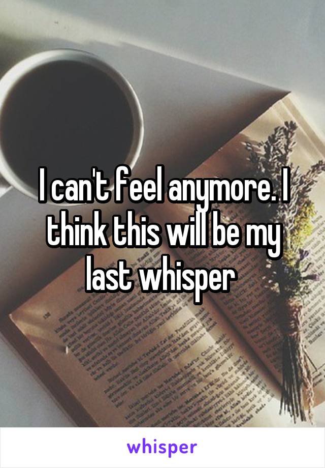 I can't feel anymore. I think this will be my last whisper 