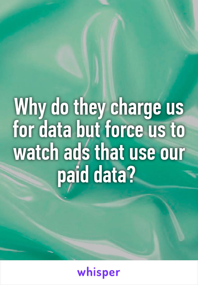 Why do they charge us for data but force us to watch ads that use our paid data? 