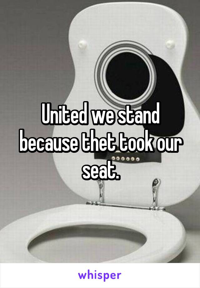 United we stand because thet took our seat.