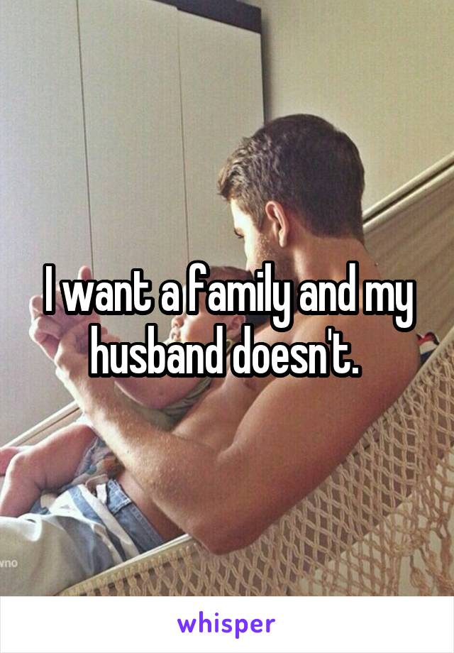 I want a family and my husband doesn't. 