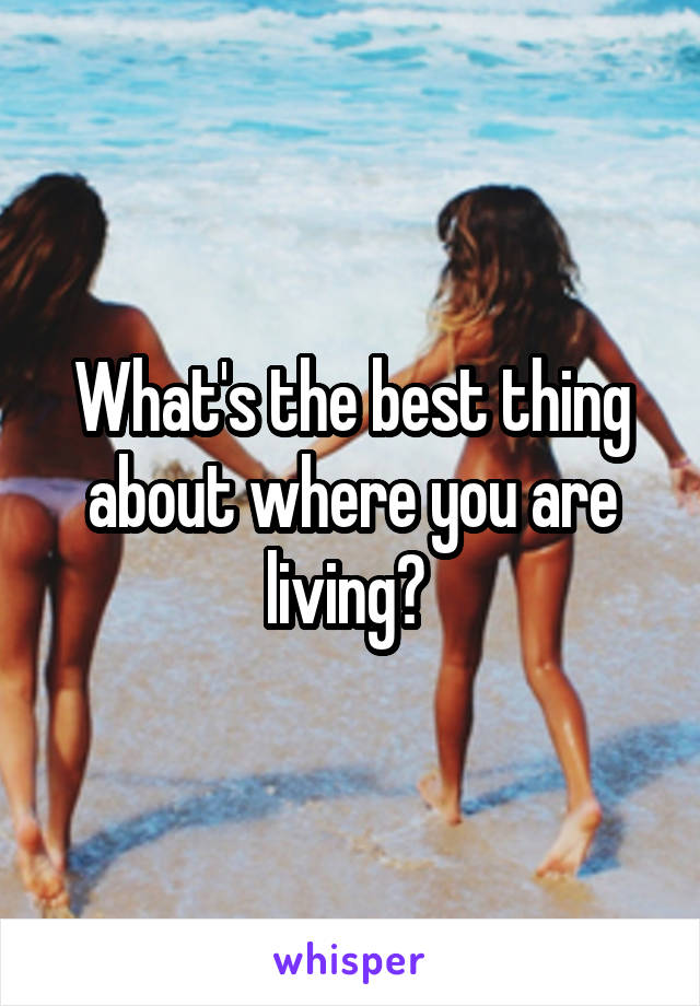 What's the best thing about where you are living? 