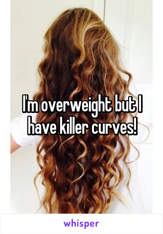 I'm overweight but I have killer curves!