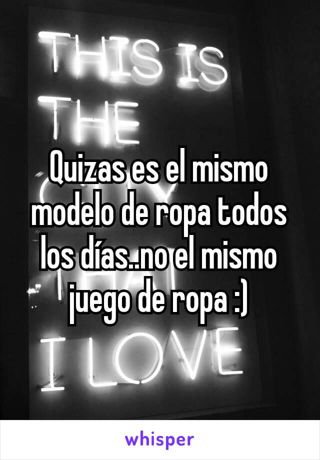 Quizas es el mismo modelo de ropa todos los días..no el mismo juego de ropa :)