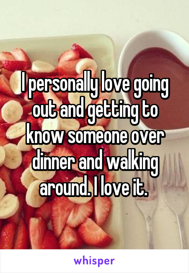 I personally love going out and getting to know someone over dinner and walking around. I love it. 