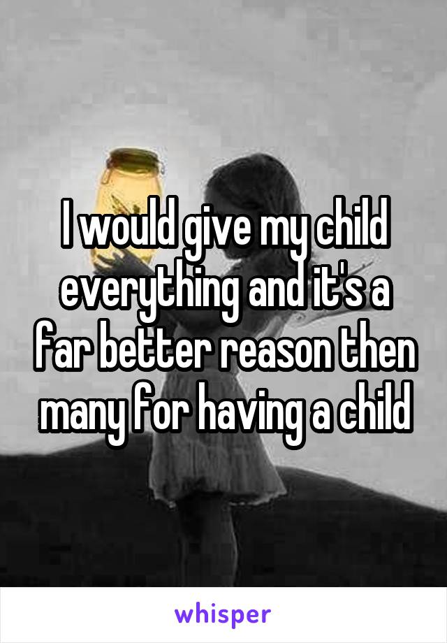 I would give my child everything and it's a far better reason then many for having a child