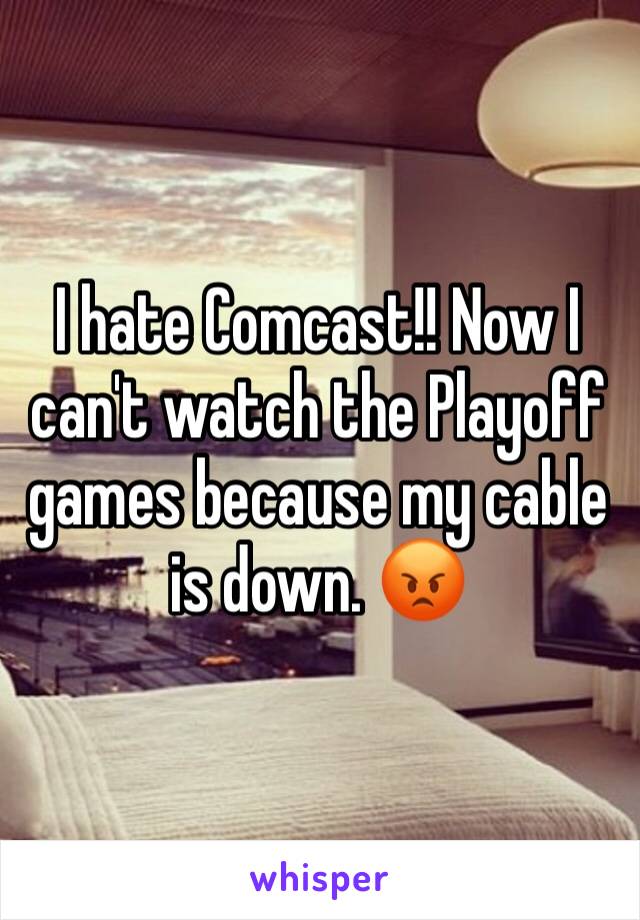 I hate Comcast!! Now I can't watch the Playoff games because my cable is down. 😡