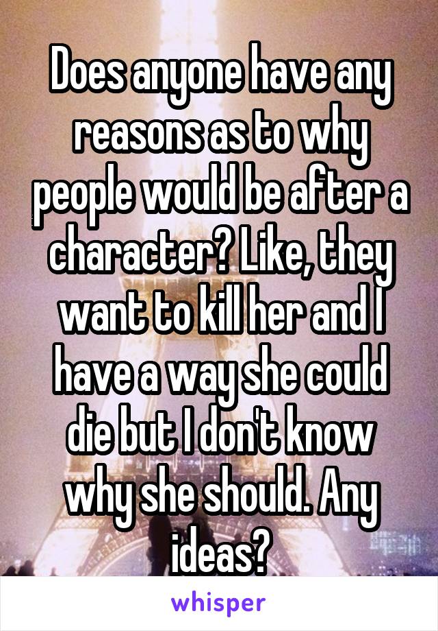 Does anyone have any reasons as to why people would be after a character? Like, they want to kill her and I have a way she could die but I don't know why she should. Any ideas?