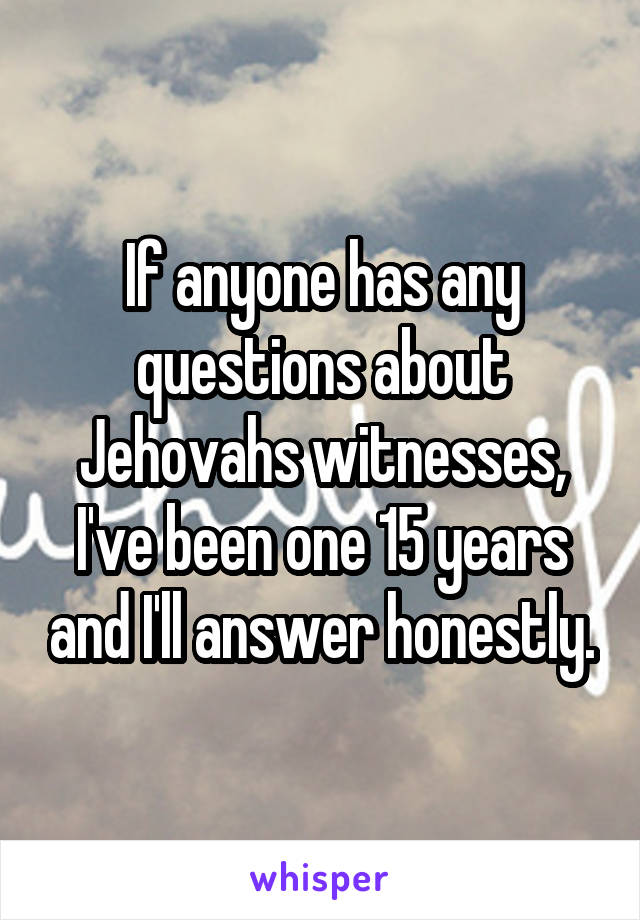 If anyone has any questions about Jehovahs witnesses, I've been one 15 years and I'll answer honestly.