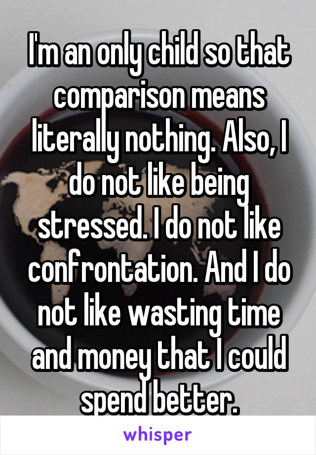 I'm an only child so that comparison means literally nothing. Also, I do not like being stressed. I do not like confrontation. And I do not like wasting time and money that I could spend better.