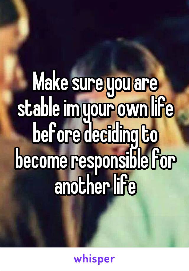 Make sure you are stable im your own life before deciding to become responsible for another life