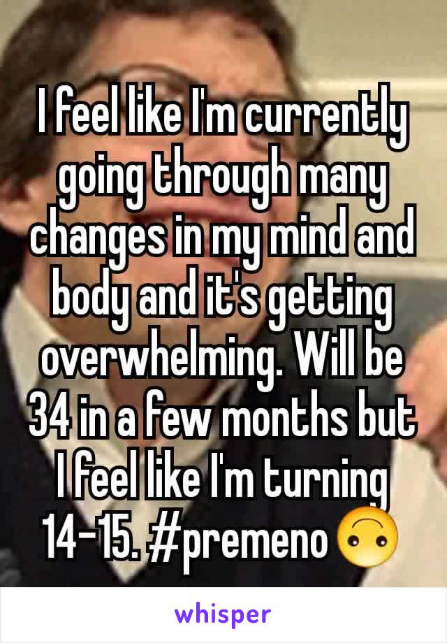 I feel like I'm currently going through many changes in my mind and body and it's getting overwhelming. Will be 34 in a few months but I feel like I'm turning 14-15. #premeno🙃