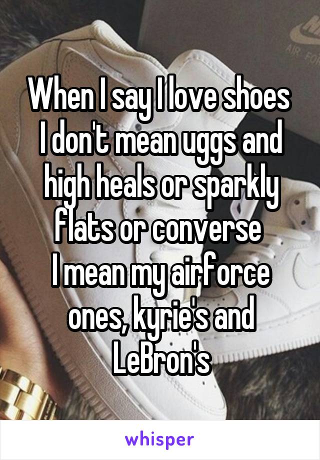 When I say I love shoes 
I don't mean uggs and high heals or sparkly flats or converse 
I mean my airforce ones, kyrie's and LeBron's