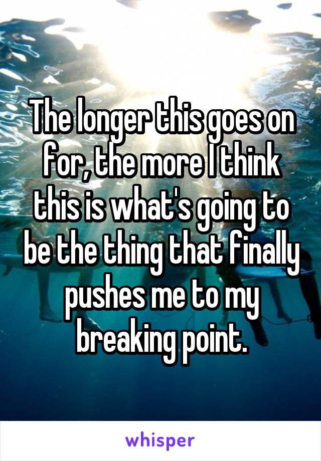 The longer this goes on for, the more I think this is what's going to be the thing that finally pushes me to my breaking point.