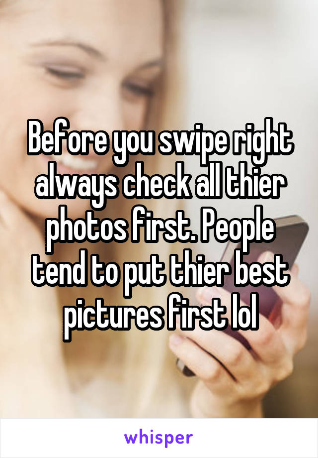 Before you swipe right always check all thier photos first. People tend to put thier best pictures first lol