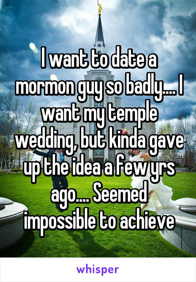 I want to date a mormon guy so badly.... I want my temple wedding, but kinda gave up the idea a few yrs ago.... Seemed impossible to achieve